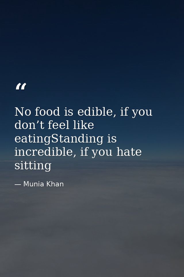 No food is edible, if you don’t feel like eatingStanding is incredible, if you hate sitting — Munia Khan