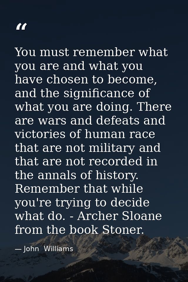 You must remember what you are and what you have chosen to become, and the significance of what you are doing. There are — John  Williams