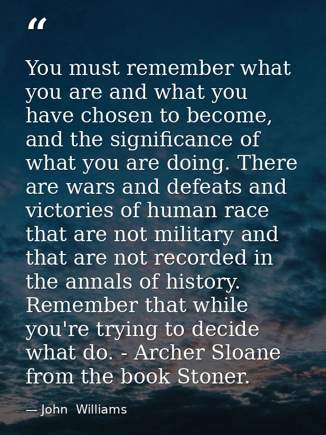 You must remember what you are and what you have chosen to become, and the significance of what you are doing. There are — John  Williams