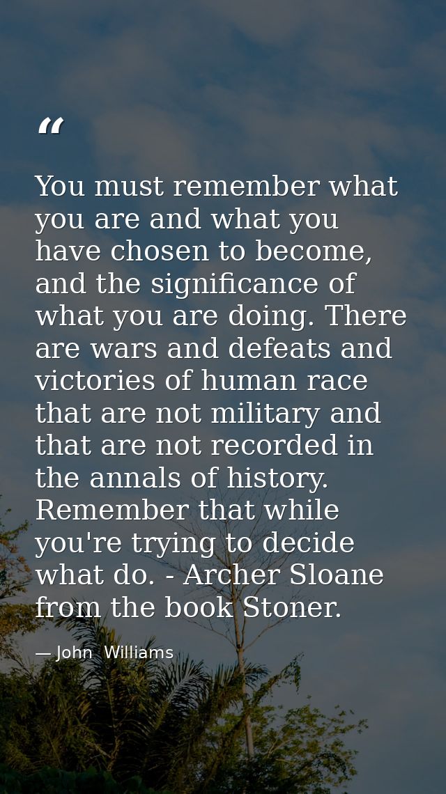 You must remember what you are and what you have chosen to become, and the significance of what you are doing. There are — John  Williams