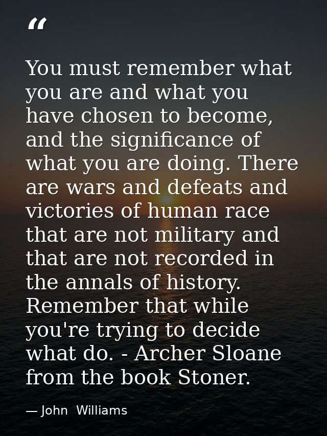 You must remember what you are and what you have chosen to become, and the significance of what you are doing. There are — John  Williams