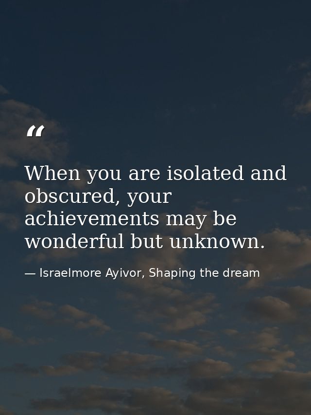 When you are isolated and obscured, your achievements may be wonderful but unknown. — Israelmore Ayivor, Shaping the dream
