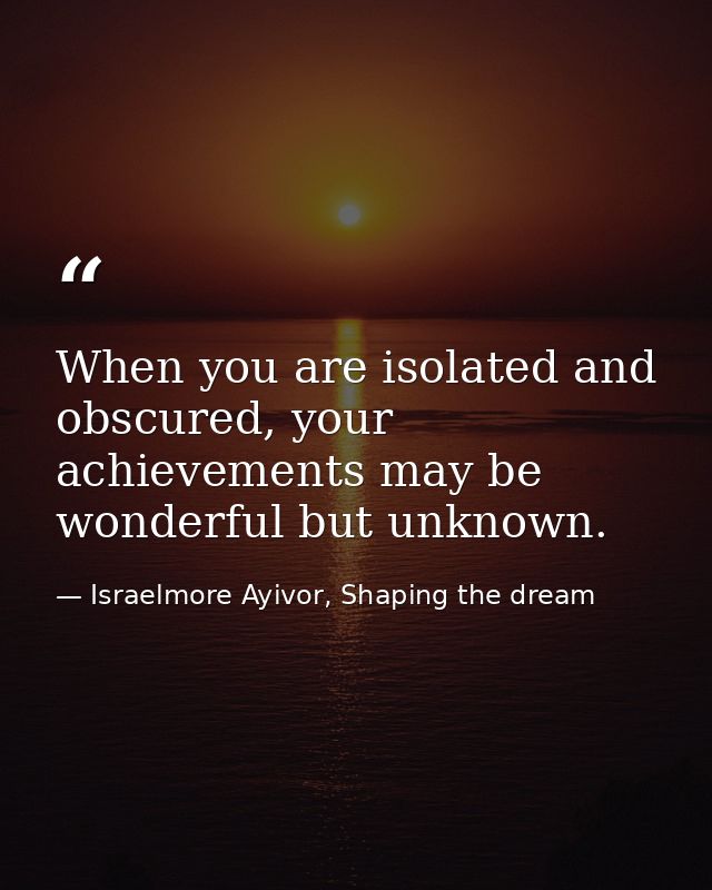 When you are isolated and obscured, your achievements may be wonderful but unknown. — Israelmore Ayivor, Shaping the dream