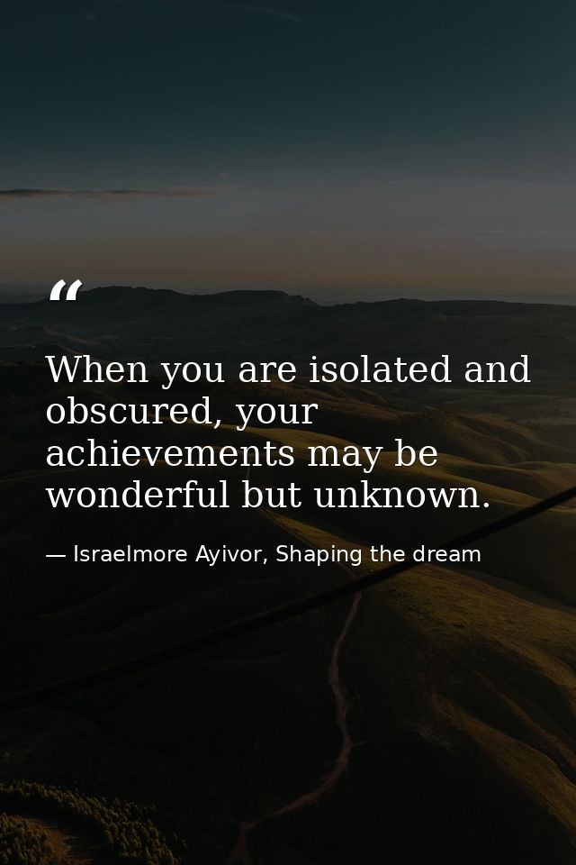When you are isolated and obscured, your achievements may be wonderful but unknown. — Israelmore Ayivor, Shaping the dream