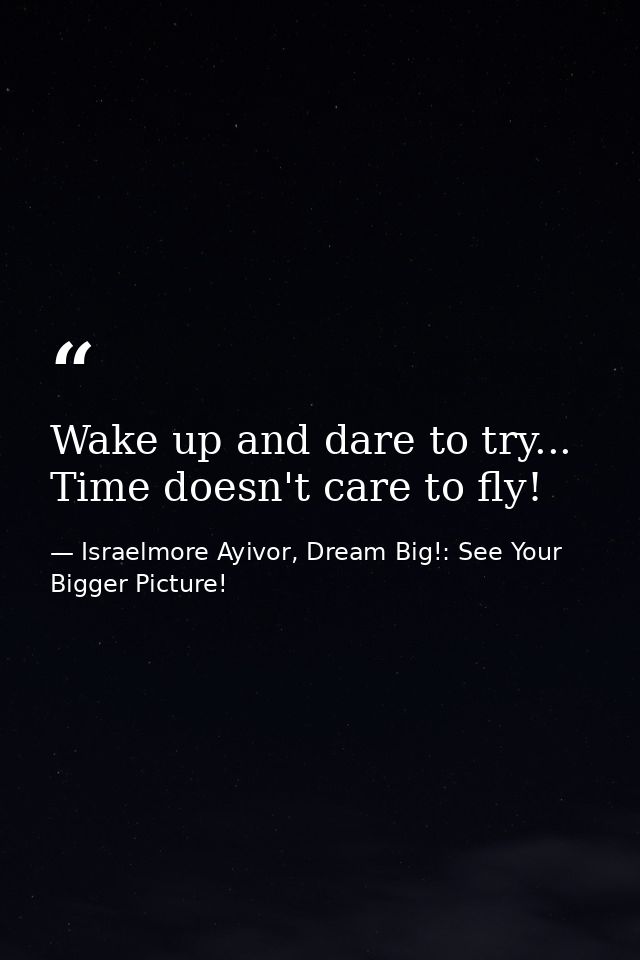 Wake up and dare to try... Time doesn't care to fly! — Israelmore Ayivor, Dream Big!: See Your Bigger Picture!