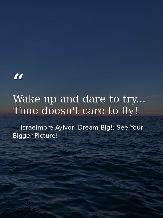 Wake up and dare to try... Time doesn't care to fly! — Israelmore Ayivor, Dream Big!: See Your Bigger Picture!