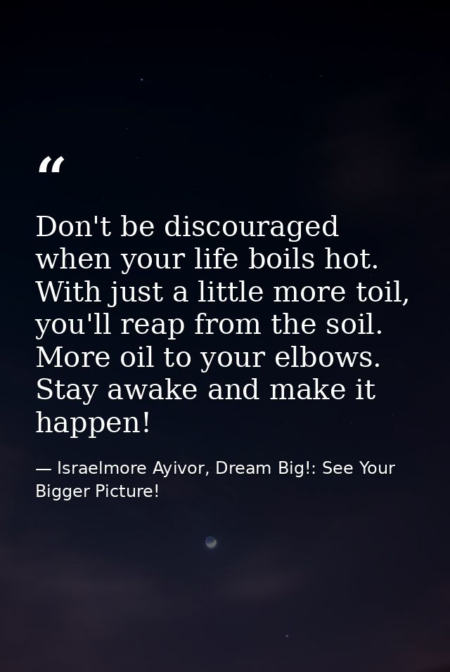 Don't be discouraged when your life boils hot. With just a little more toil, you'll reap from the soil. More oil to your — Israelmore Ayivor, Dream Big!: See Your Bigger Picture!