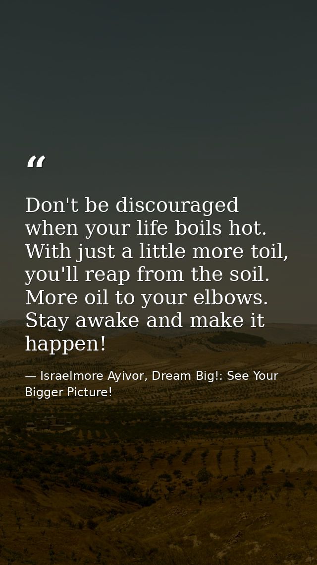 Don't be discouraged when your life boils hot. With just a little more toil, you'll reap from the soil. More oil to your — Israelmore Ayivor, Dream Big!: See Your Bigger Picture!