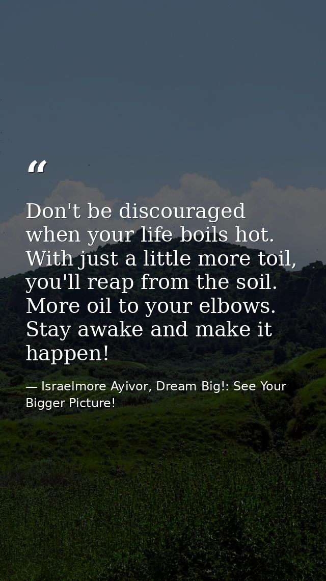 Don't be discouraged when your life boils hot. With just a little more toil, you'll reap from the soil. More oil to your — Israelmore Ayivor, Dream Big!: See Your Bigger Picture!