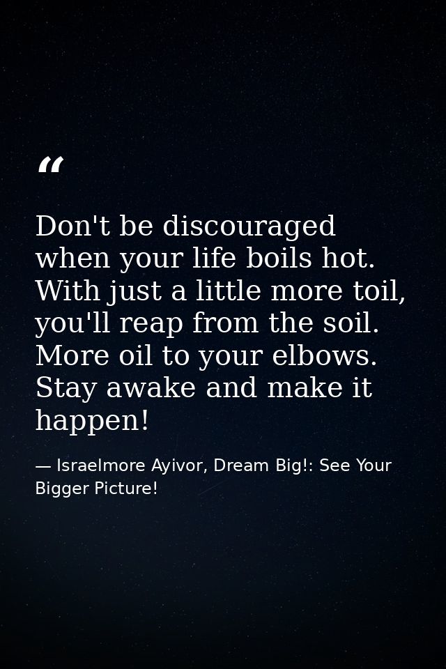 Don't be discouraged when your life boils hot. With just a little more toil, you'll reap from the soil. More oil to your — Israelmore Ayivor, Dream Big!: See Your Bigger Picture!