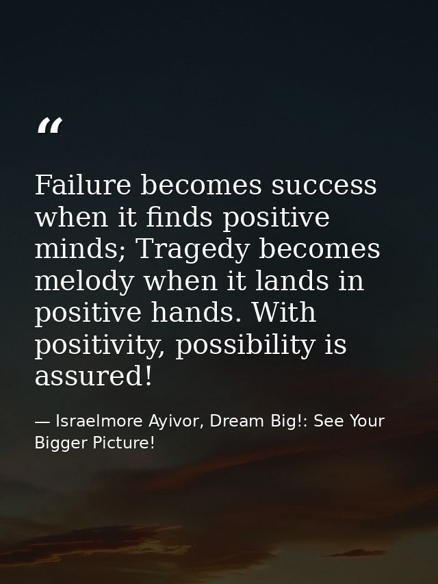 Failure becomes success when it finds positive minds; Tragedy becomes melody when it lands in positive hands. With posit — Israelmore Ayivor, Dream Big!: See Your Bigger Picture!
