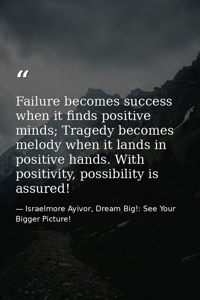 Failure becomes success when it finds positive minds; Tragedy becomes melody when it lands in positive hands. With posit — Israelmore Ayivor, Dream Big!: See Your Bigger Picture!