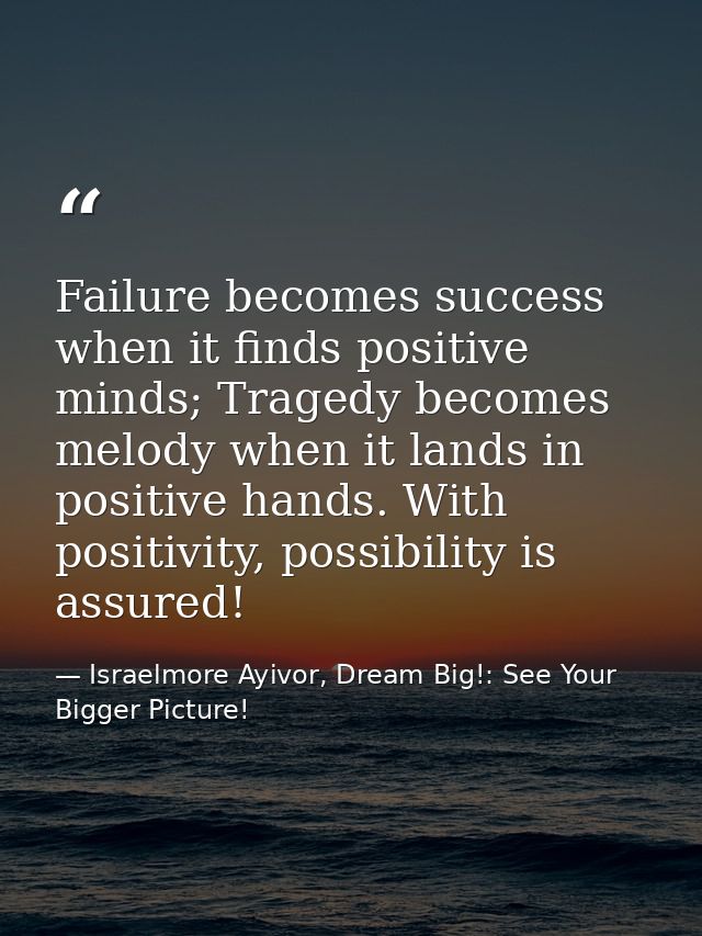 Failure becomes success when it finds positive minds; Tragedy becomes melody when it lands in positive hands. With posit — Israelmore Ayivor, Dream Big!: See Your Bigger Picture!