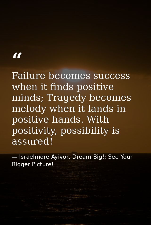 Failure becomes success when it finds positive minds; Tragedy becomes melody when it lands in positive hands. With posit — Israelmore Ayivor, Dream Big!: See Your Bigger Picture!