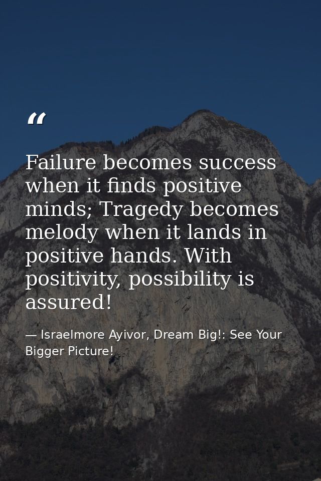 Failure becomes success when it finds positive minds; Tragedy becomes melody when it lands in positive hands. With posit — Israelmore Ayivor, Dream Big!: See Your Bigger Picture!