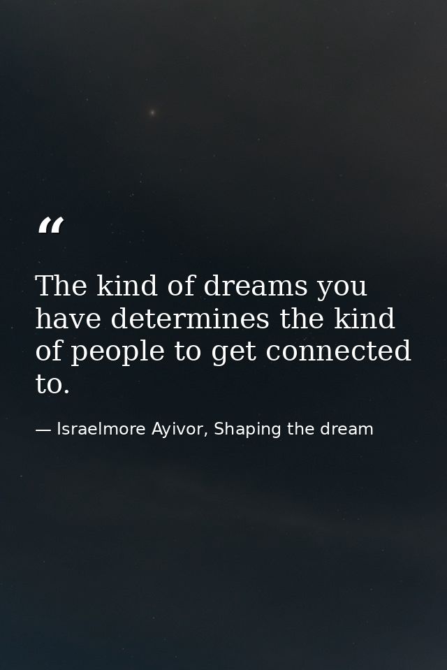The kind of dreams you have determines the kind of people to get connected to. — Israelmore Ayivor, Shaping the dream