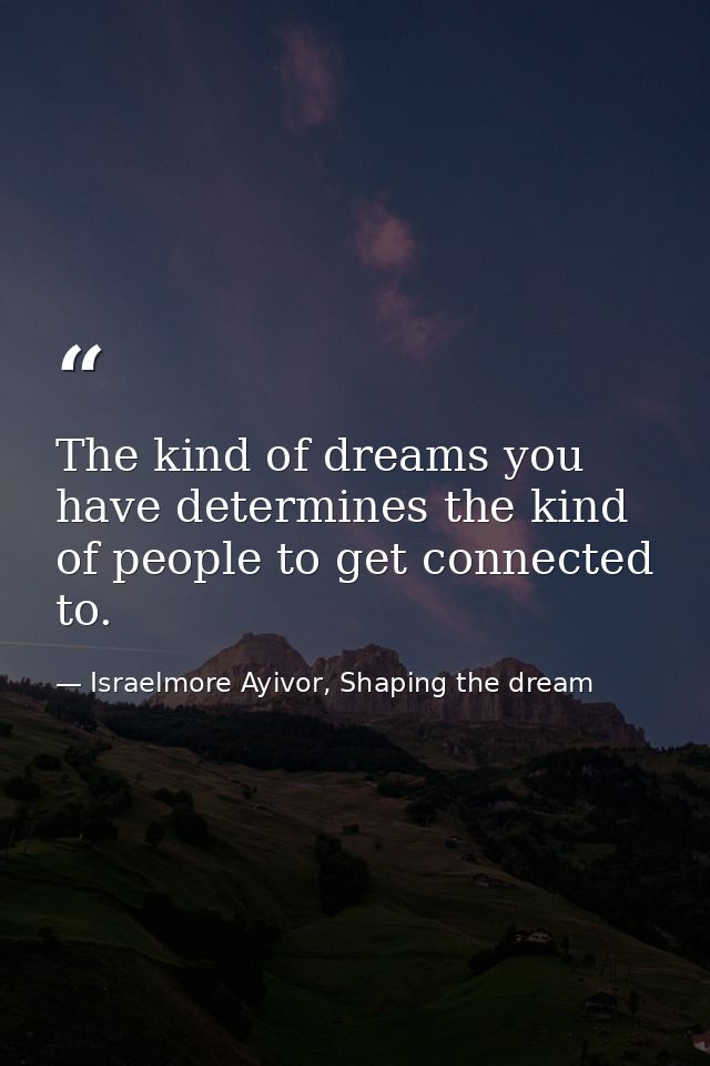 The kind of dreams you have determines the kind of people to get connected to. — Israelmore Ayivor, Shaping the dream