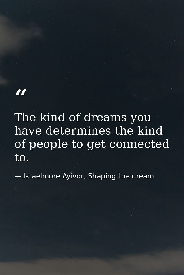 The kind of dreams you have determines the kind of people to get connected to. — Israelmore Ayivor, Shaping the dream
