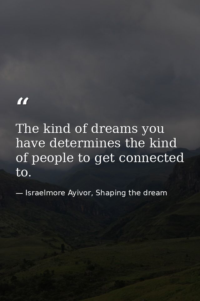 The kind of dreams you have determines the kind of people to get connected to. — Israelmore Ayivor, Shaping the dream