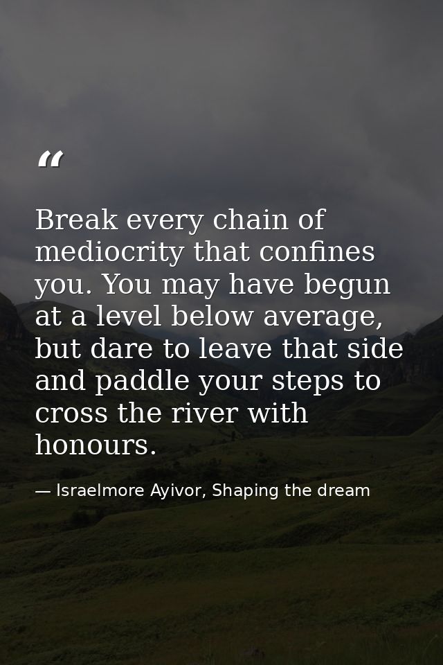 Break every chain of mediocrity that confines you. You may have begun at a level below average, but dare to leave that s — Israelmore Ayivor, Shaping the dream