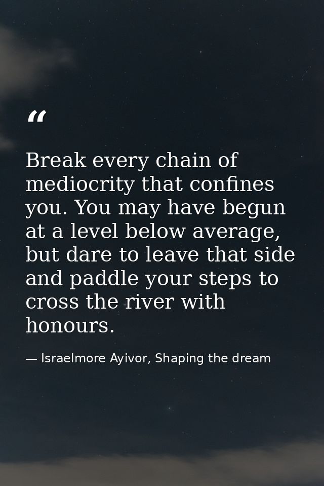 Break every chain of mediocrity that confines you. You may have begun at a level below average, but dare to leave that s — Israelmore Ayivor, Shaping the dream