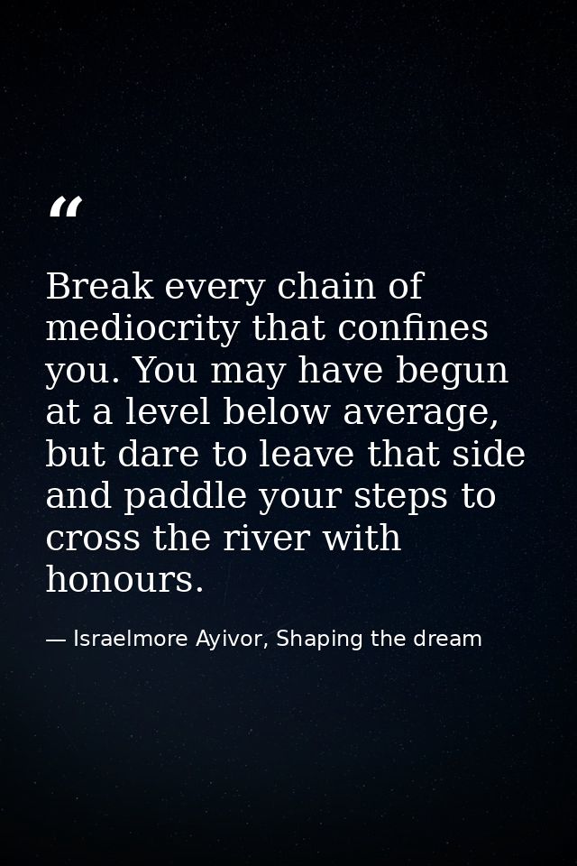 Break every chain of mediocrity that confines you. You may have begun at a level below average, but dare to leave that s — Israelmore Ayivor, Shaping the dream