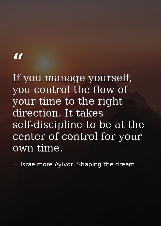 If you manage yourself, you control the flow of your time to the right direction. It takes self-discipline to be at the  — Israelmore Ayivor, Shaping the dream