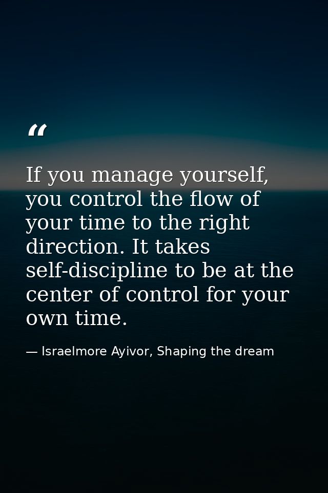 If you manage yourself, you control the flow of your time to the right direction. It takes self-discipline to be at the  — Israelmore Ayivor, Shaping the dream