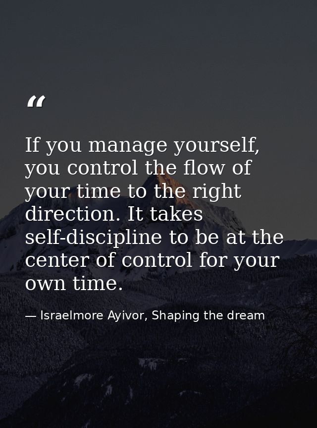 If you manage yourself, you control the flow of your time to the right direction. It takes self-discipline to be at the  — Israelmore Ayivor, Shaping the dream