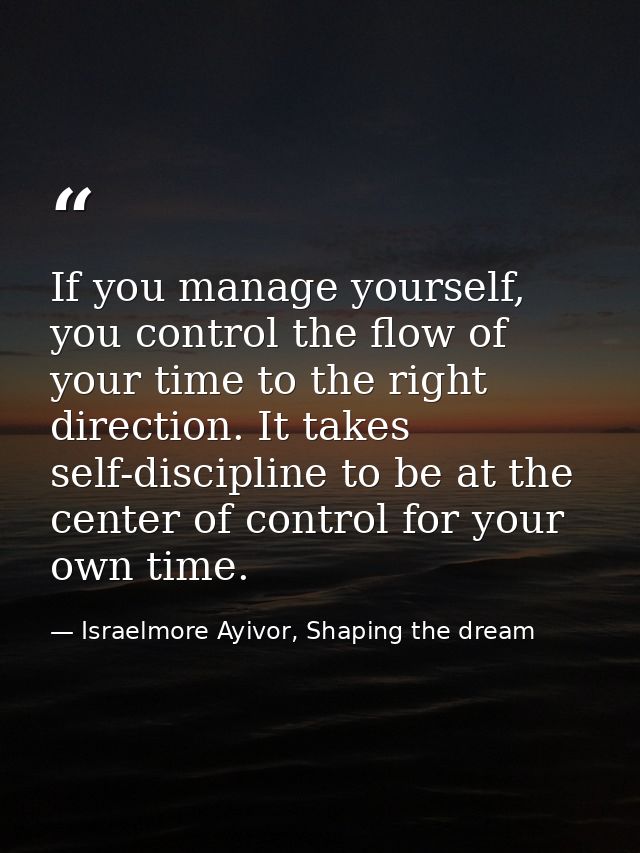 If you manage yourself, you control the flow of your time to the right direction. It takes self-discipline to be at the  — Israelmore Ayivor, Shaping the dream