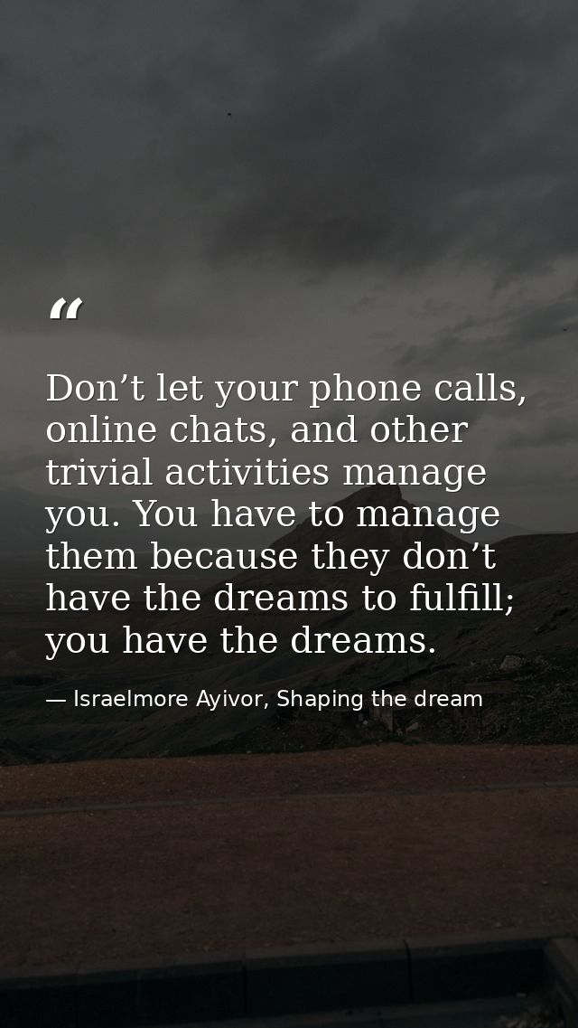 Don’t let your phone calls, online chats, and other trivial activities manage you. You have to manage them because they  — Israelmore Ayivor, Shaping the dream
