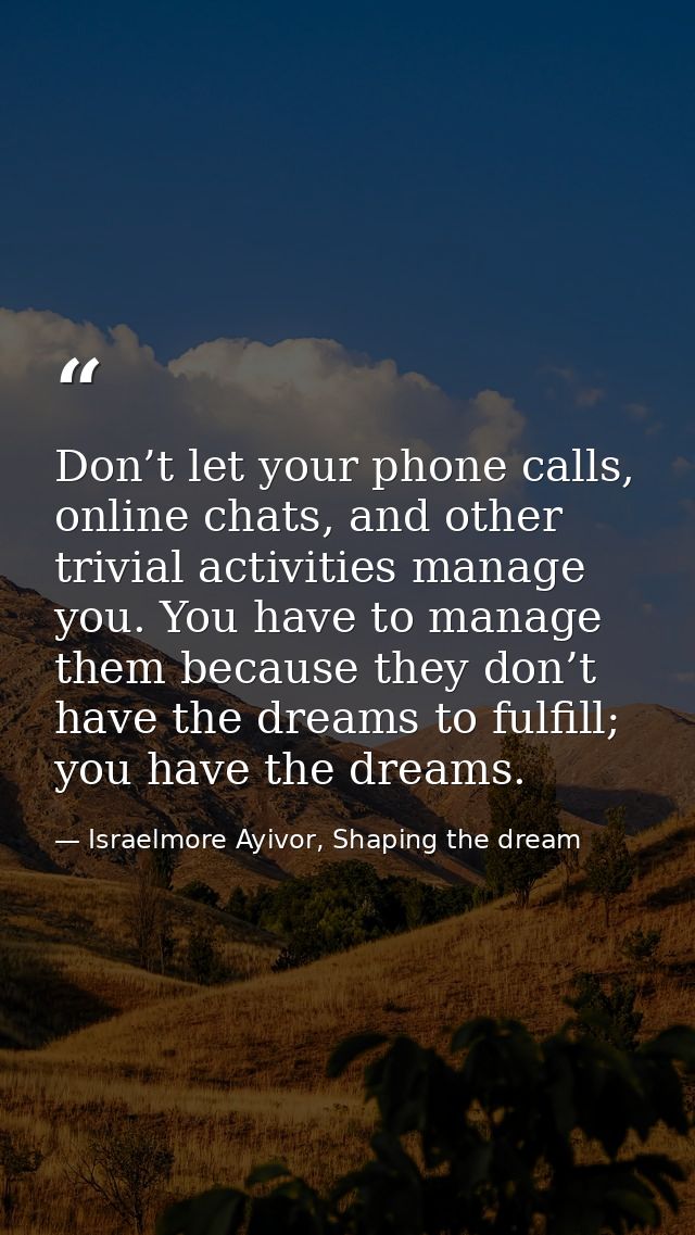 Don’t let your phone calls, online chats, and other trivial activities manage you. You have to manage them because they  — Israelmore Ayivor, Shaping the dream