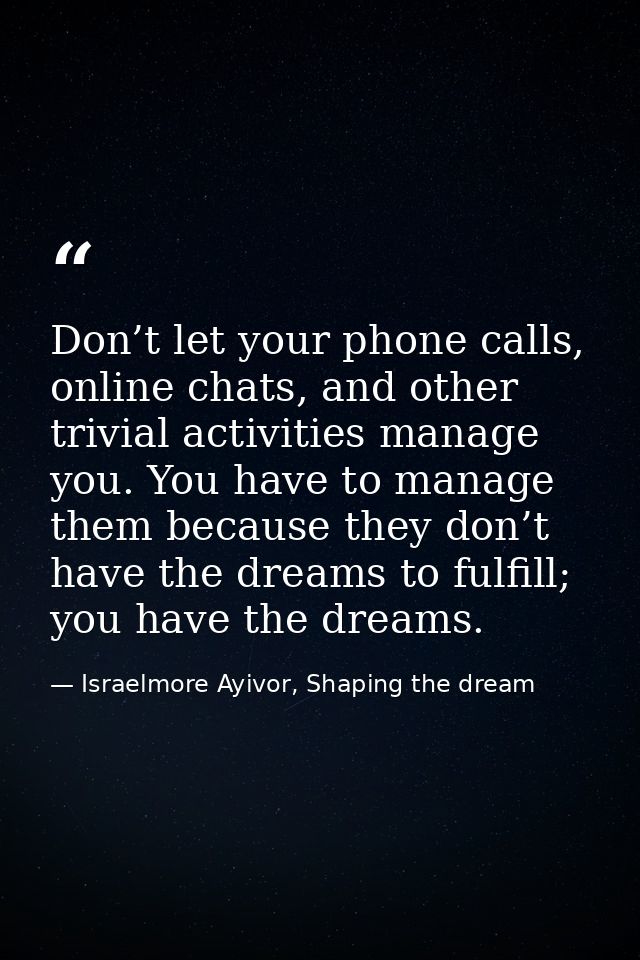 Don’t let your phone calls, online chats, and other trivial activities manage you. You have to manage them because they  — Israelmore Ayivor, Shaping the dream
