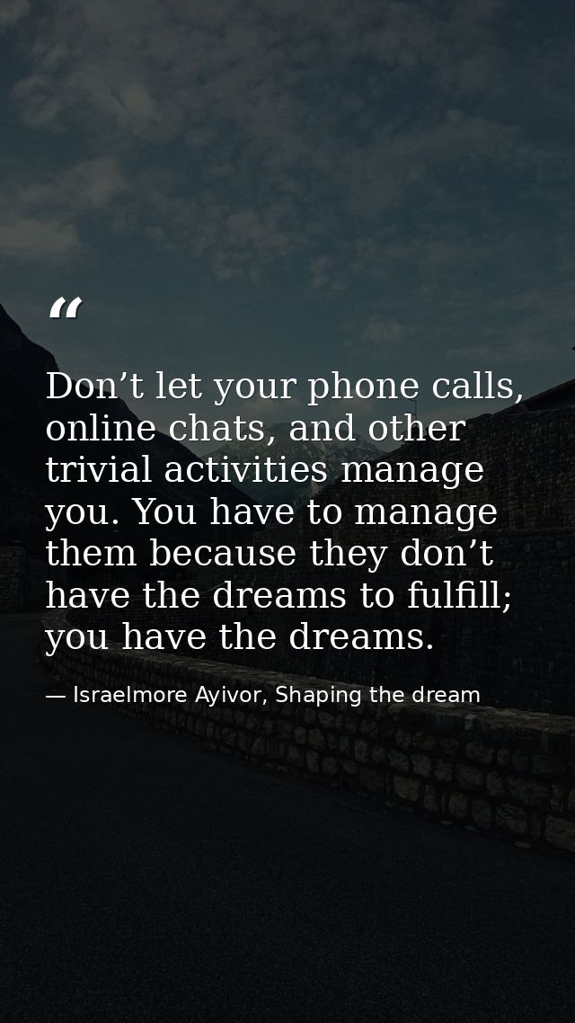 Don’t let your phone calls, online chats, and other trivial activities manage you. You have to manage them because they  — Israelmore Ayivor, Shaping the dream