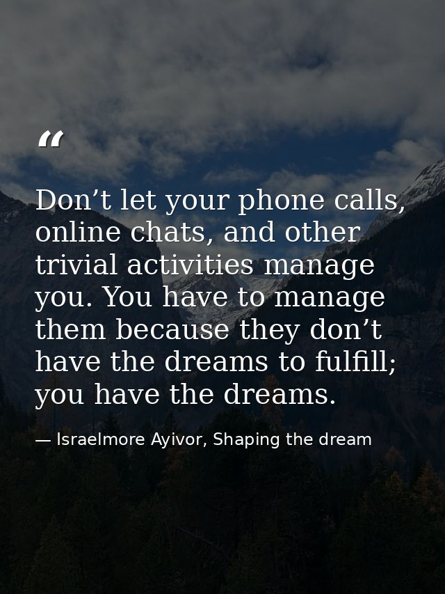 Don’t let your phone calls, online chats, and other trivial activities manage you. You have to manage them because they  — Israelmore Ayivor, Shaping the dream