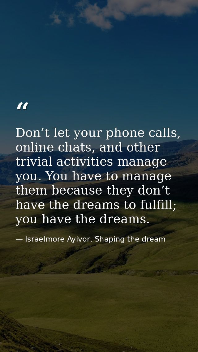 Don’t let your phone calls, online chats, and other trivial activities manage you. You have to manage them because they  — Israelmore Ayivor, Shaping the dream
