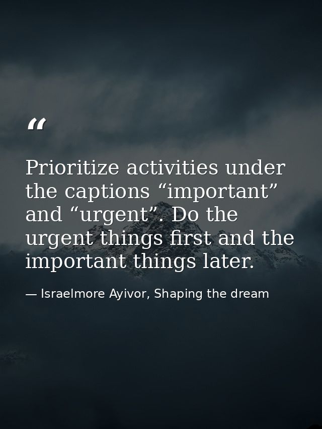 Prioritize activities under the captions “important” and “urgent”. Do the urgent things first and the important things l — Israelmore Ayivor, Shaping the dream
