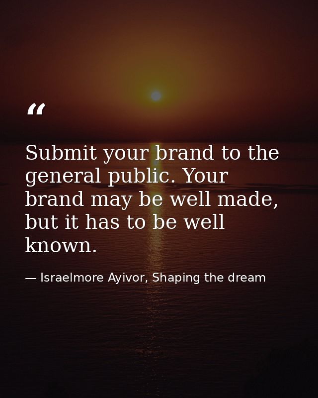 Submit your brand to the general public. Your brand may be well made, but it has to be well known. — Israelmore Ayivor, Shaping the dream