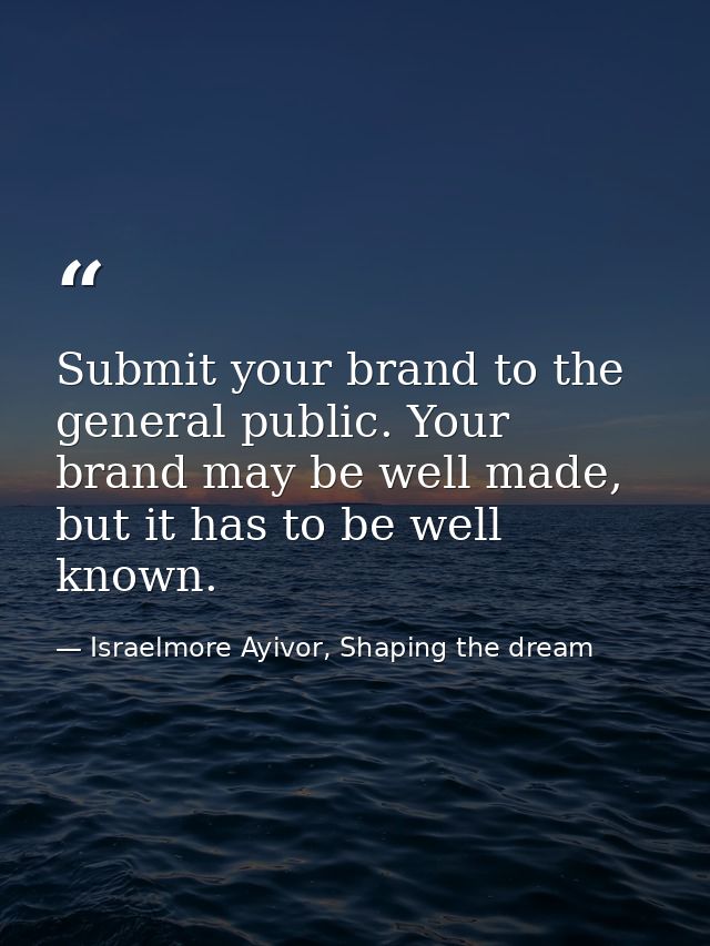 Submit your brand to the general public. Your brand may be well made, but it has to be well known. — Israelmore Ayivor, Shaping the dream