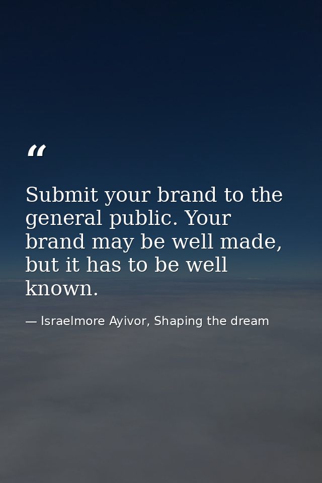 Submit your brand to the general public. Your brand may be well made, but it has to be well known. — Israelmore Ayivor, Shaping the dream