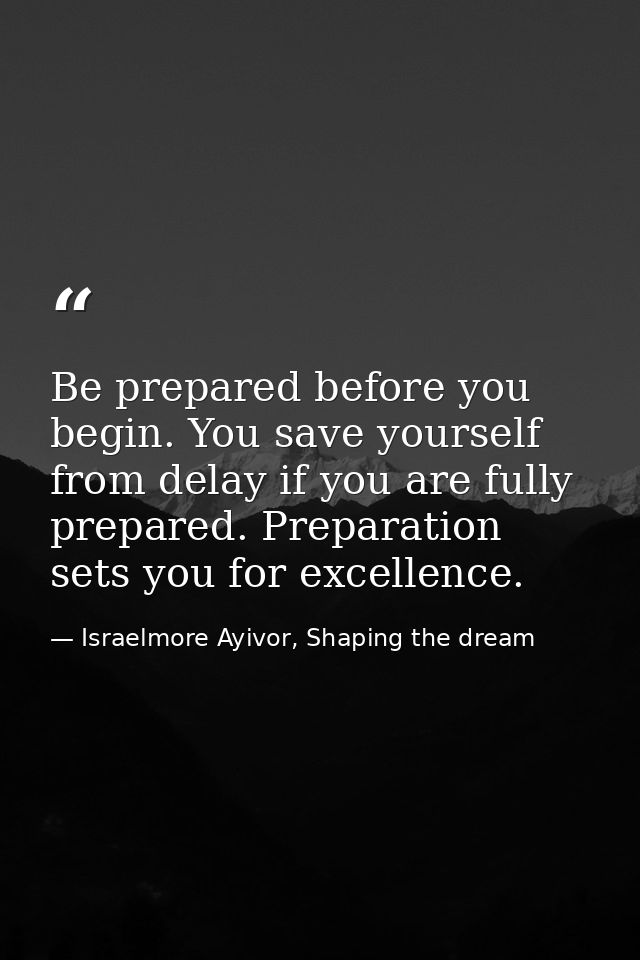 Be prepared before you begin. You save yourself from delay if you are fully prepared. Preparation sets you for excellenc — Israelmore Ayivor, Shaping the dream
