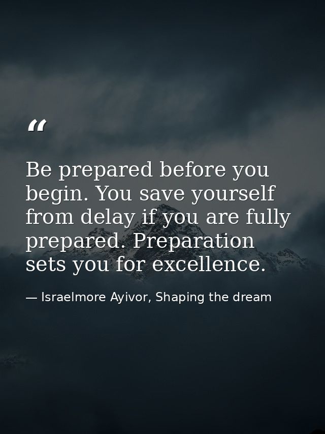 Be prepared before you begin. You save yourself from delay if you are fully prepared. Preparation sets you for excellenc — Israelmore Ayivor, Shaping the dream