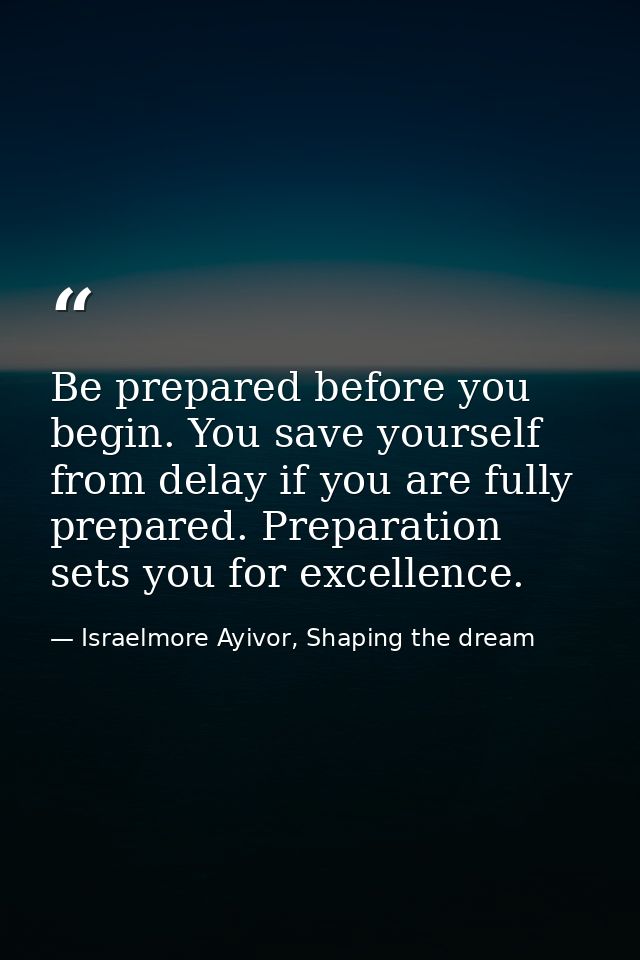 Be prepared before you begin. You save yourself from delay if you are fully prepared. Preparation sets you for excellenc — Israelmore Ayivor, Shaping the dream