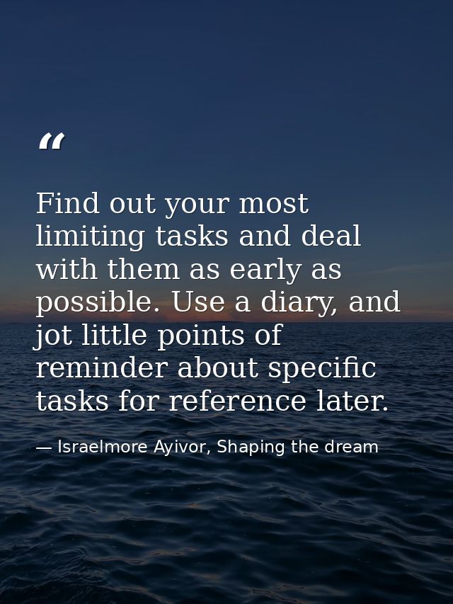 Find out your most limiting tasks and deal with them as early as possible. Use a diary, and jot little points of reminde — Israelmore Ayivor, Shaping the dream