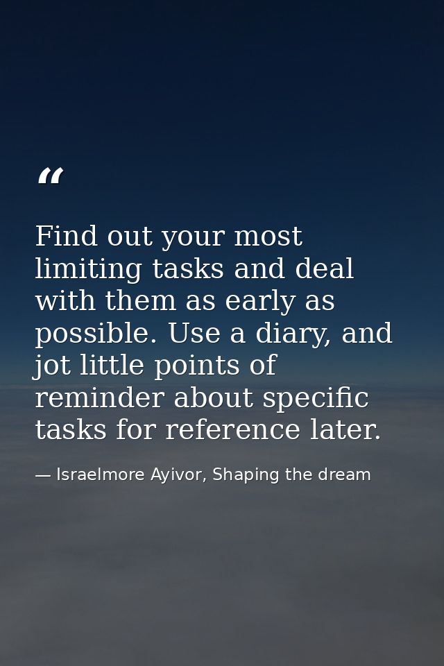 Find out your most limiting tasks and deal with them as early as possible. Use a diary, and jot little points of reminde — Israelmore Ayivor, Shaping the dream