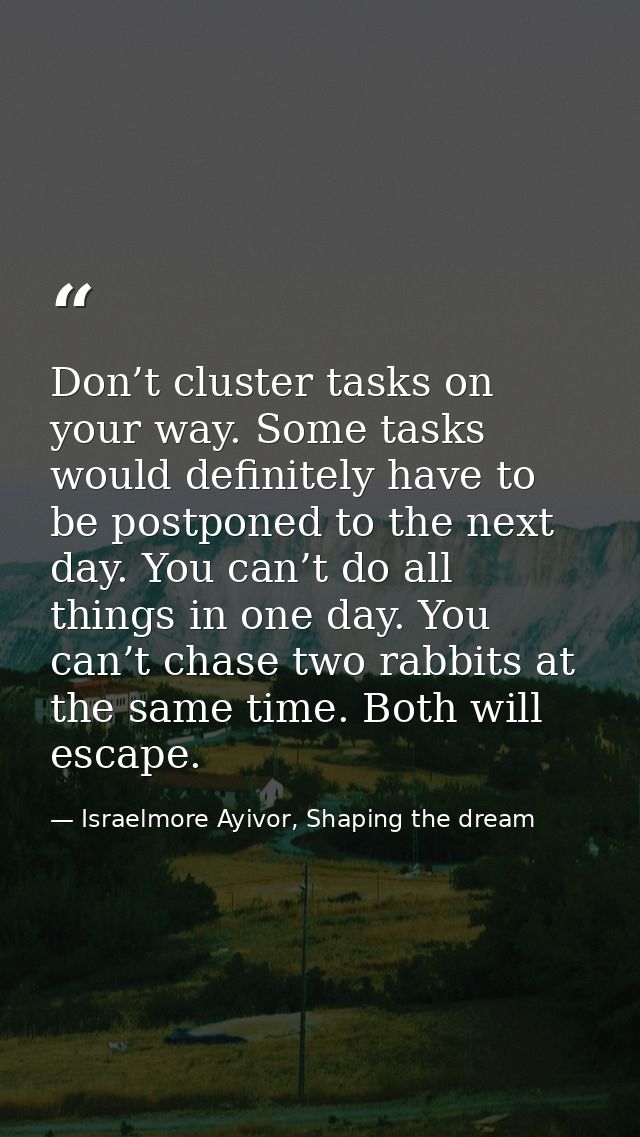 Don’t cluster tasks on your way. Some tasks would definitely have to be postponed to the next day. You can’t do all thin — Israelmore Ayivor, Shaping the dream