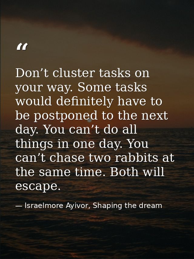 Don’t cluster tasks on your way. Some tasks would definitely have to be postponed to the next day. You can’t do all thin — Israelmore Ayivor, Shaping the dream