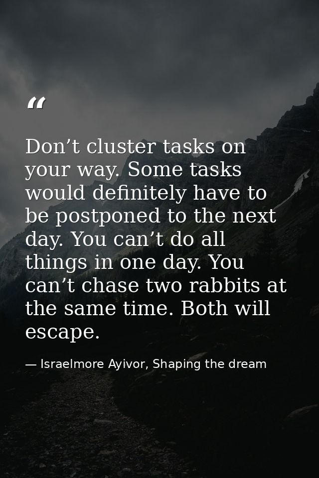 Don’t cluster tasks on your way. Some tasks would definitely have to be postponed to the next day. You can’t do all thin — Israelmore Ayivor, Shaping the dream