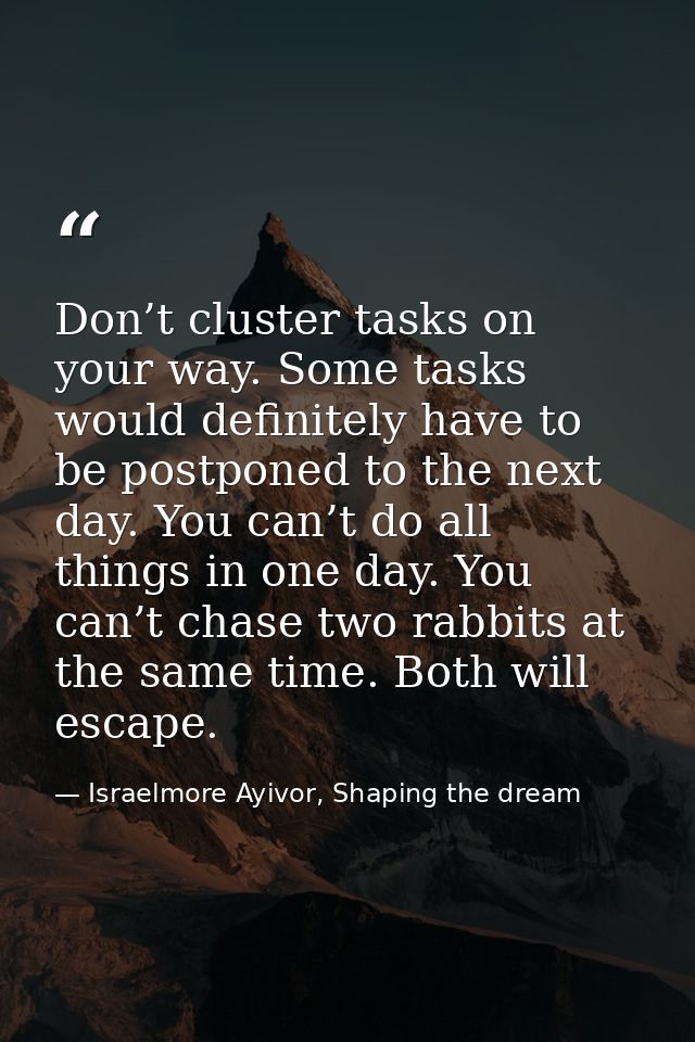 Don’t cluster tasks on your way. Some tasks would definitely have to be postponed to the next day. You can’t do all thin — Israelmore Ayivor, Shaping the dream