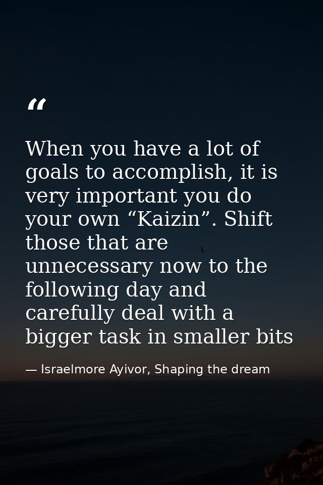 When you have a lot of goals to accomplish, it is very important you do your own “Kaizin”. Shift those that are unnecess — Israelmore Ayivor, Shaping the dream